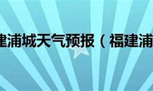 浦城天气预报时间_浦城天气预报时间查询