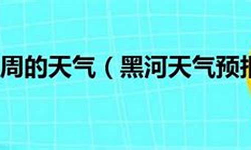 黑河天气预报一周7天查询_黑河天气预报一周7天查询表